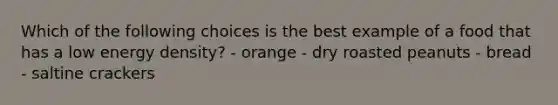 Which of the following choices is the best example of a food that has a low energy density? - orange - dry roasted peanuts - bread - saltine crackers