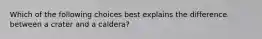 Which of the following choices best explains the difference between a crater and a caldera?