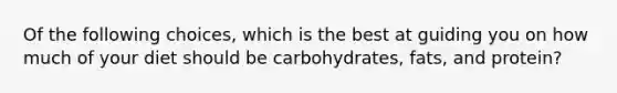 Of the following choices, which is the best at guiding you on how much of your diet should be carbohydrates, fats, and protein?