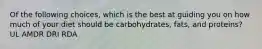 Of the following choices, which is the best at guiding you on how much of your diet should be carbohydrates, fats, and proteins? UL AMDR DRI RDA