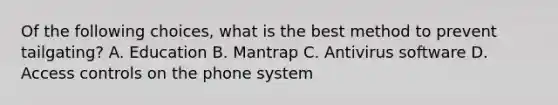 Of the following choices, what is the best method to prevent tailgating? A. Education B. Mantrap C. Antivirus software D. Access controls on the phone system