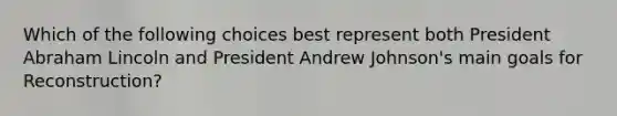 Which of the following choices best represent both President Abraham Lincoln and President Andrew Johnson's main goals for Reconstruction?