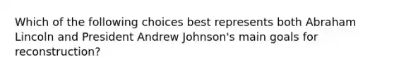 Which of the following choices best represents both Abraham Lincoln and President Andrew Johnson's main goals for reconstruction?