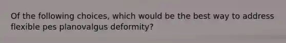 Of the following choices, which would be the best way to address flexible pes planovalgus deformity?