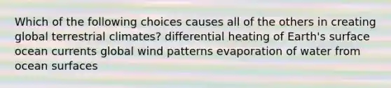 Which of the following choices causes all of the others in creating global terrestrial climates? differential heating of Earth's surface ocean currents global wind patterns evaporation of water from ocean surfaces