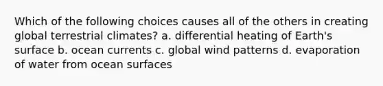 Which of the following choices causes all of the others in creating global terrestrial climates? a. differential heating of Earth's surface b. ocean currents c. global wind patterns d. evaporation of water from ocean surfaces