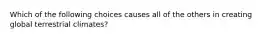 Which of the following choices causes all of the others in creating global terrestrial climates?