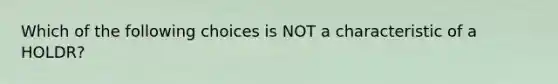 Which of the following choices is NOT a characteristic of a HOLDR?