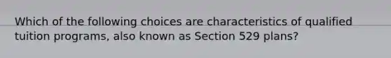 Which of the following choices are characteristics of qualified tuition programs, also known as Section 529 plans?