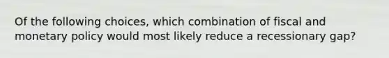 Of the following choices, which combination of fiscal and monetary policy would most likely reduce a recessionary gap?