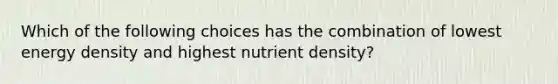 Which of the following choices has the combination of lowest energy density and highest nutrient density?