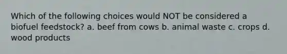 Which of the following choices would NOT be considered a biofuel feedstock? a. beef from cows b. animal waste c. crops d. wood products