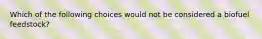 Which of the following choices would not be considered a biofuel feedstock?