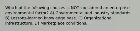 Which of the following choices is NOT considered an enterprise environmental factor? A) Governmental and industry standards. B) Lessons-learned knowledge base. C) Organizational infrastructure. D) Marketplace conditions.