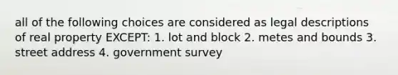 all of the following choices are considered as legal descriptions of real property EXCEPT: 1. lot and block 2. metes and bounds 3. street address 4. government survey