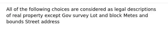 All of the following choices are considered as legal descriptions of real property except Gov survey Lot and block Metes and bounds Street address