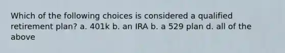 Which of the following choices is considered a qualified retirement plan? a. 401k b. an IRA b. a 529 plan d. all of the above