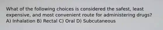 What of the following choices is considered the safest, least expensive, and most convenient route for administering drugs? A) Inhalation B) Rectal C) Oral D) Subcutaneous