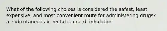 What of the following choices is considered the safest, least expensive, and most convenient route for administering drugs? a. subcutaneous b. rectal c. oral d. inhalation