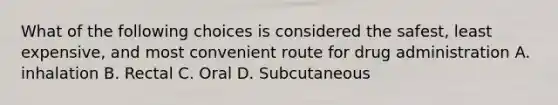 What of the following choices is considered the safest, least expensive, and most convenient route for drug administration A. inhalation B. Rectal C. Oral D. Subcutaneous