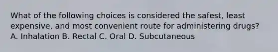 What of the following choices is considered the safest, least expensive, and most convenient route for administering drugs? A. Inhalation B. Rectal C. Oral D. Subcutaneous