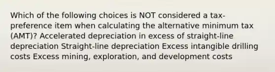 Which of the following choices is NOT considered a tax-preference item when calculating the alternative minimum tax (AMT)? Accelerated depreciation in excess of straight-line depreciation Straight-line depreciation Excess intangible drilling costs Excess mining, exploration, and development costs