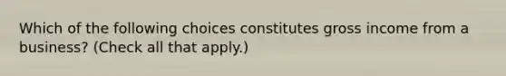 Which of the following choices constitutes gross income from a business? (Check all that apply.)