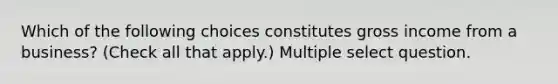 Which of the following choices constitutes gross income from a business? (Check all that apply.) Multiple select question.