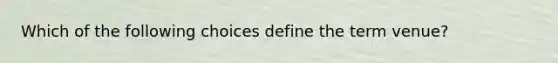 Which of the following choices define the term venue?