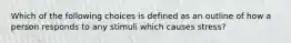 Which of the following choices is defined as an outline of how a person responds to any stimuli which causes stress?