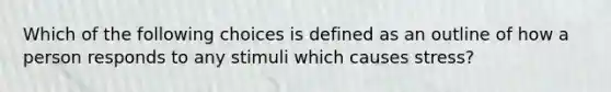 Which of the following choices is defined as an outline of how a person responds to any stimuli which causes stress?