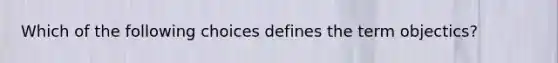 Which of the following choices defines the term objectics?