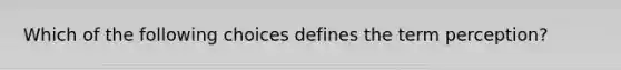 Which of the following choices defines the term perception?