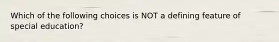 Which of the following choices is NOT a defining feature of special education?