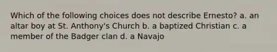 Which of the following choices does not describe Ernesto? a. an altar boy at St. Anthony's Church b. a baptized Christian c. a member of the Badger clan d. a Navajo