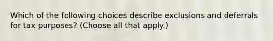 Which of the following choices describe exclusions and deferrals for tax purposes? (Choose all that apply.)