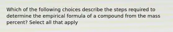 Which of the following choices describe the steps required to determine the empirical formula of a compound from the mass percent? Select all that apply