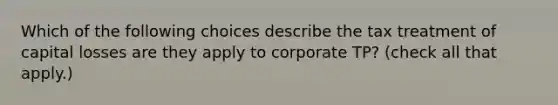 Which of the following choices describe the tax treatment of capital losses are they apply to corporate TP? (check all that apply.)