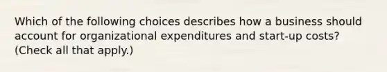 Which of the following choices describes how a business should account for organizational expenditures and start-up costs? (Check all that apply.)