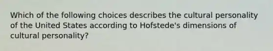 Which of the following choices describes the cultural personality of the United States according to Hofstede's dimensions of cultural personality?