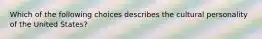 Which of the following choices describes the cultural personality of the United States?