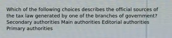 Which of the following choices describes the official sources of the tax law generated by one of the branches of government? Secondary authorities Main authorities Editorial authorities Primary authorities