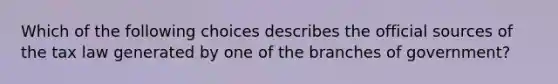 Which of the following choices describes the official sources of the tax law generated by one of the branches of government?