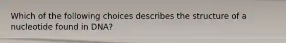 Which of the following choices describes the structure of a nucleotide found in DNA?