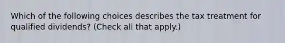 Which of the following choices describes the tax treatment for qualified dividends? (Check all that apply.)