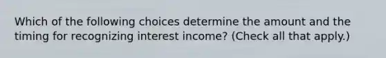 Which of the following choices determine the amount and the timing for recognizing interest income? (Check all that apply.)