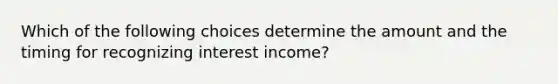 Which of the following choices determine the amount and the timing for recognizing interest income?