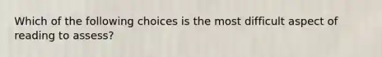 Which of the following choices is the most difficult aspect of reading to assess?
