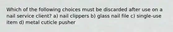 Which of the following choices must be discarded after use on a nail service client? a) nail clippers b) glass nail file c) single-use item d) metal cuticle pusher