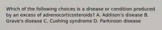 Which of the following choices is a disease or condition produced by an excess of adrenocorticosteroids? A. Addison's disease B. Grave's disease C. Cushing syndrome D. Parkinson disease